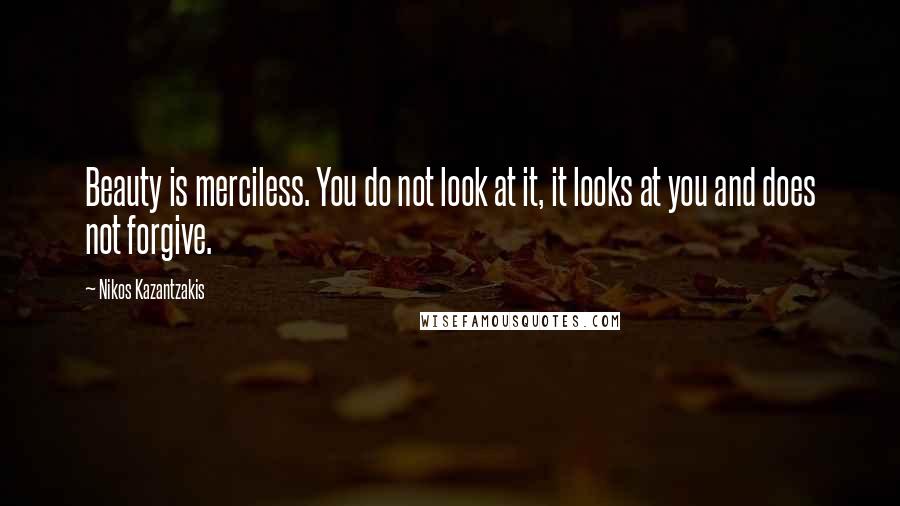 Nikos Kazantzakis Quotes: Beauty is merciless. You do not look at it, it looks at you and does not forgive.