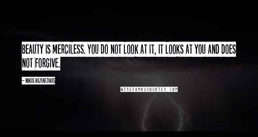 Nikos Kazantzakis Quotes: Beauty is merciless. You do not look at it, it looks at you and does not forgive.