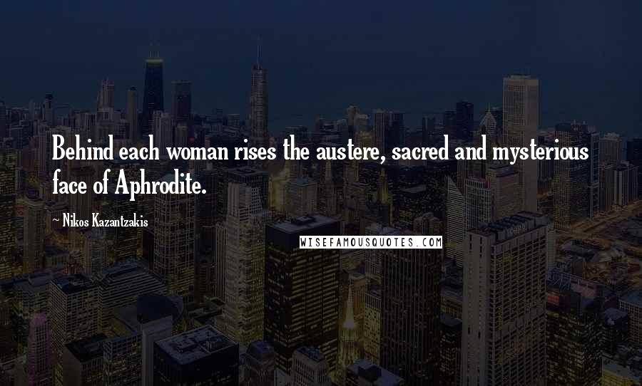 Nikos Kazantzakis Quotes: Behind each woman rises the austere, sacred and mysterious face of Aphrodite.