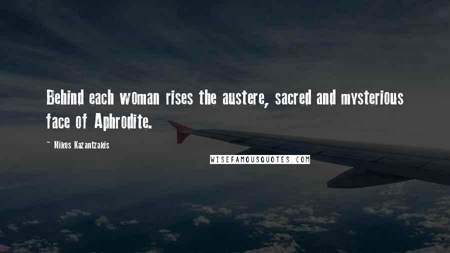 Nikos Kazantzakis Quotes: Behind each woman rises the austere, sacred and mysterious face of Aphrodite.