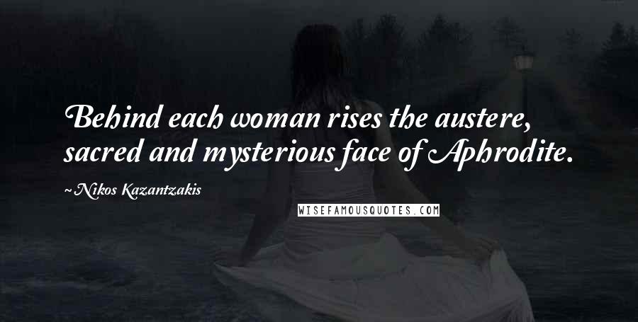 Nikos Kazantzakis Quotes: Behind each woman rises the austere, sacred and mysterious face of Aphrodite.