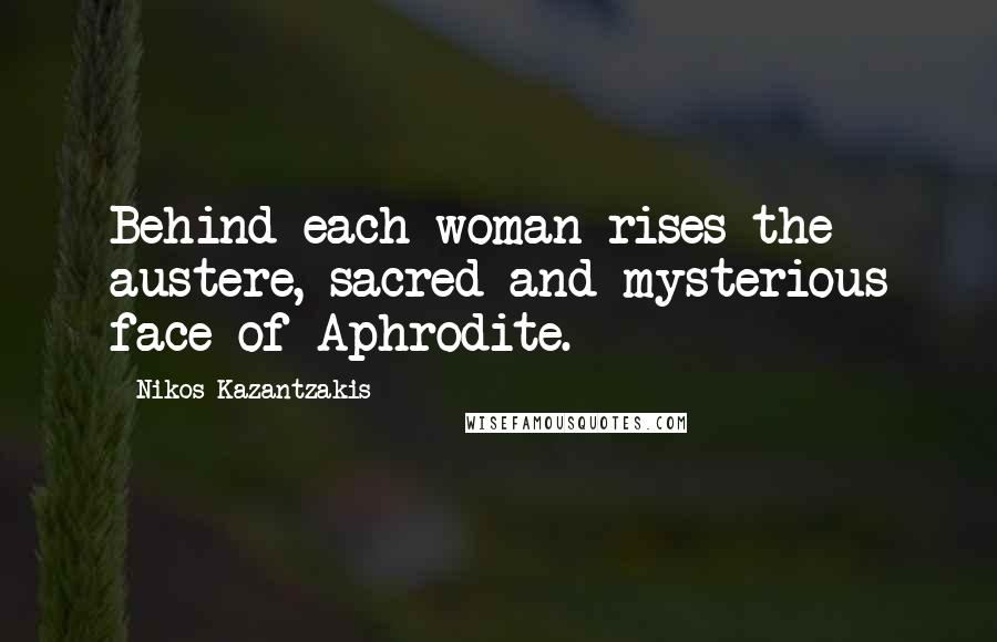 Nikos Kazantzakis Quotes: Behind each woman rises the austere, sacred and mysterious face of Aphrodite.