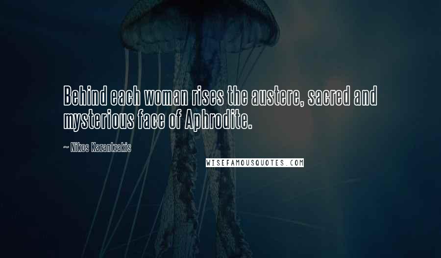 Nikos Kazantzakis Quotes: Behind each woman rises the austere, sacred and mysterious face of Aphrodite.