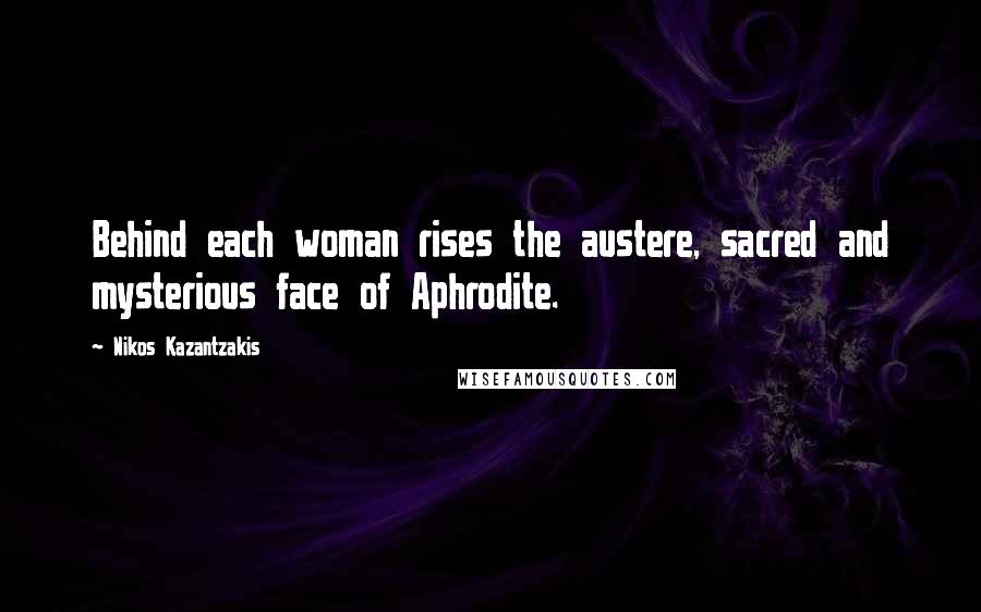 Nikos Kazantzakis Quotes: Behind each woman rises the austere, sacred and mysterious face of Aphrodite.