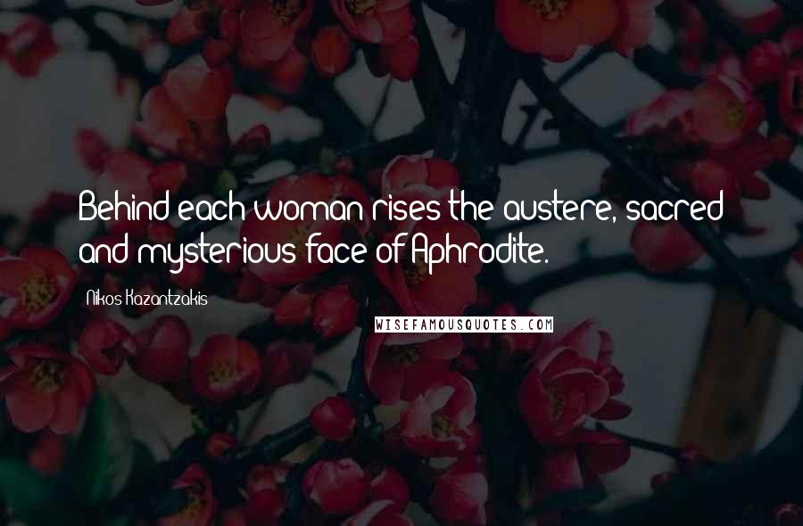 Nikos Kazantzakis Quotes: Behind each woman rises the austere, sacred and mysterious face of Aphrodite.