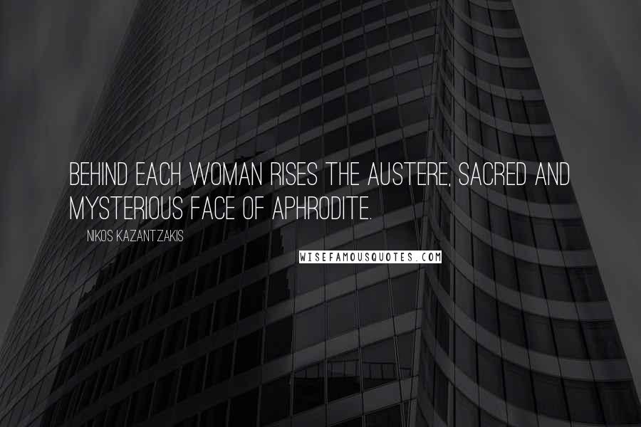 Nikos Kazantzakis Quotes: Behind each woman rises the austere, sacred and mysterious face of Aphrodite.