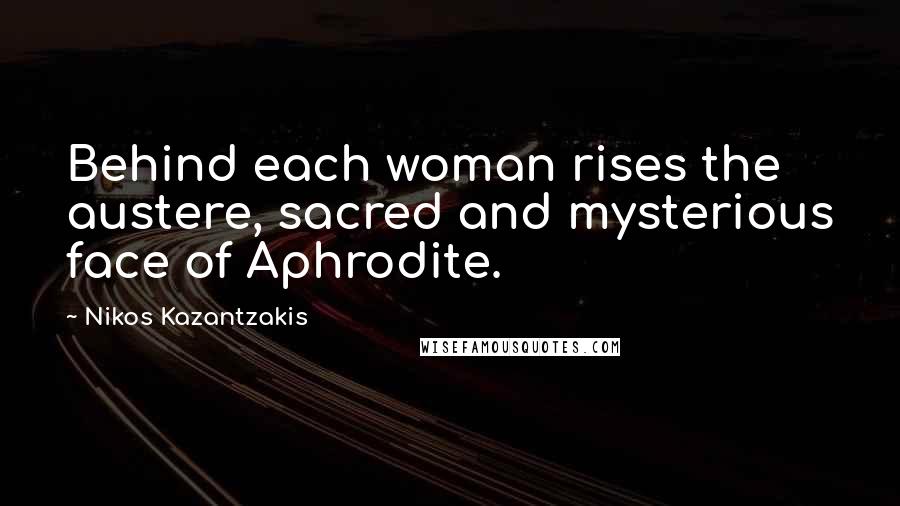 Nikos Kazantzakis Quotes: Behind each woman rises the austere, sacred and mysterious face of Aphrodite.