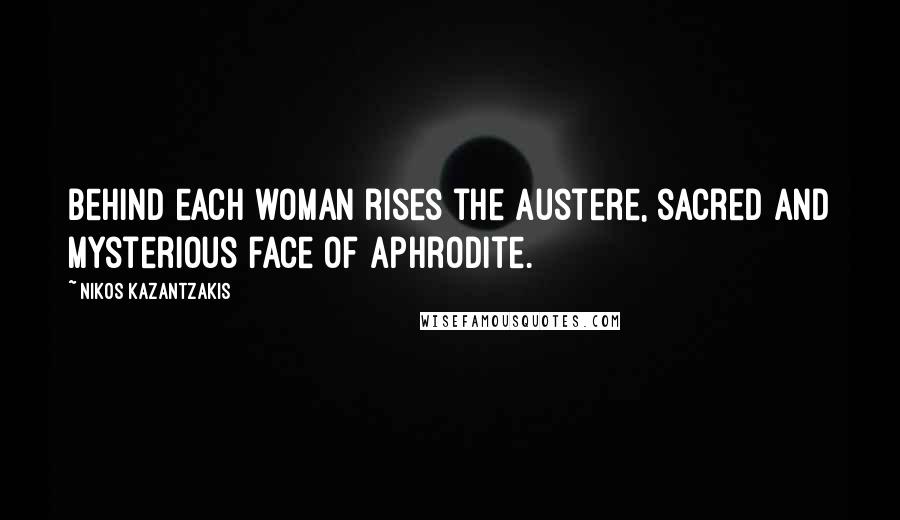 Nikos Kazantzakis Quotes: Behind each woman rises the austere, sacred and mysterious face of Aphrodite.