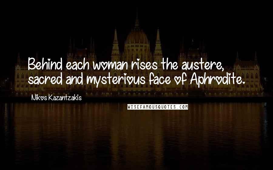 Nikos Kazantzakis Quotes: Behind each woman rises the austere, sacred and mysterious face of Aphrodite.