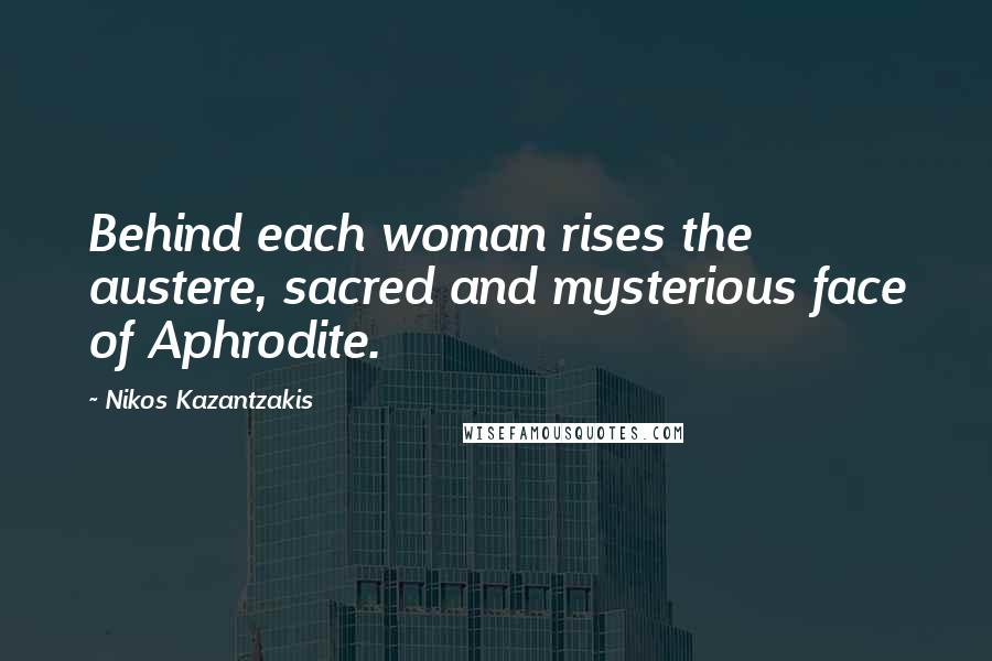 Nikos Kazantzakis Quotes: Behind each woman rises the austere, sacred and mysterious face of Aphrodite.