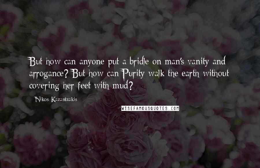 Nikos Kazantzakis Quotes: But how can anyone put a bridle on man's vanity and arrogance? But how can Purity walk the earth without covering her feet with mud?