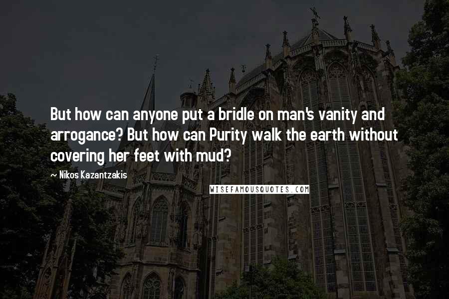 Nikos Kazantzakis Quotes: But how can anyone put a bridle on man's vanity and arrogance? But how can Purity walk the earth without covering her feet with mud?