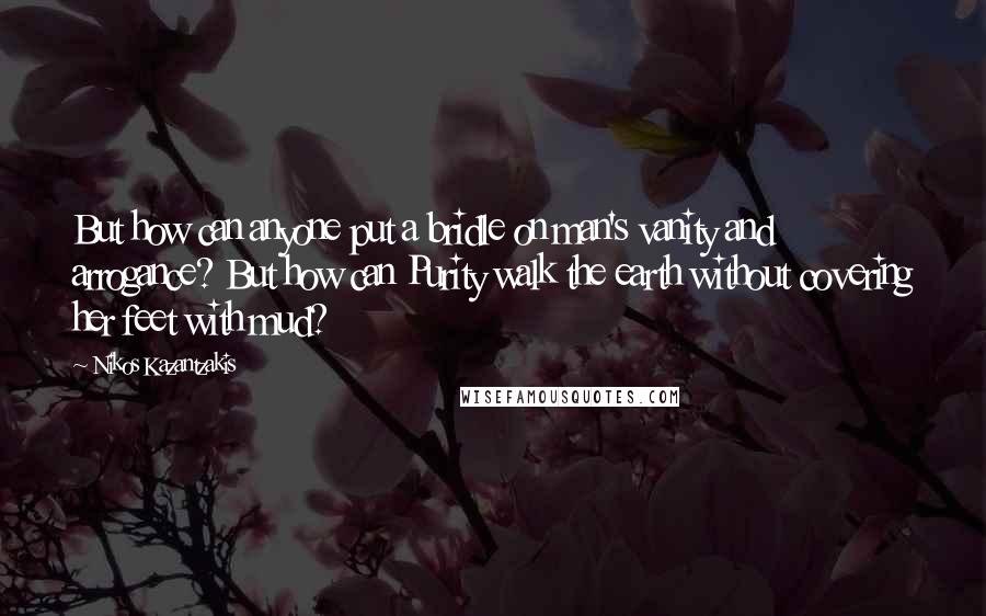 Nikos Kazantzakis Quotes: But how can anyone put a bridle on man's vanity and arrogance? But how can Purity walk the earth without covering her feet with mud?