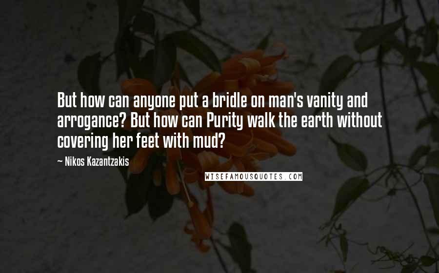 Nikos Kazantzakis Quotes: But how can anyone put a bridle on man's vanity and arrogance? But how can Purity walk the earth without covering her feet with mud?