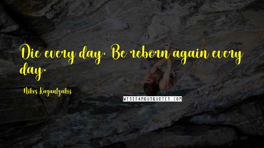 Nikos Kazantzakis Quotes: Die every day. Be reborn again every day.