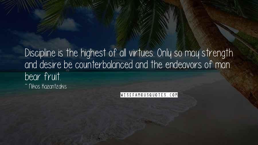 Nikos Kazantzakis Quotes: Discipline is the highest of all virtues. Only so may strength and desire be counterbalanced and the endeavors of man bear fruit.