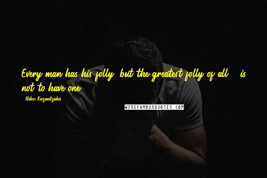 Nikos Kazantzakis Quotes: Every man has his folly, but the greatest folly of all ... is not to have one.