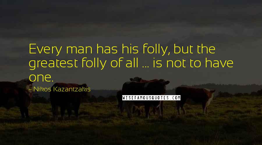 Nikos Kazantzakis Quotes: Every man has his folly, but the greatest folly of all ... is not to have one.