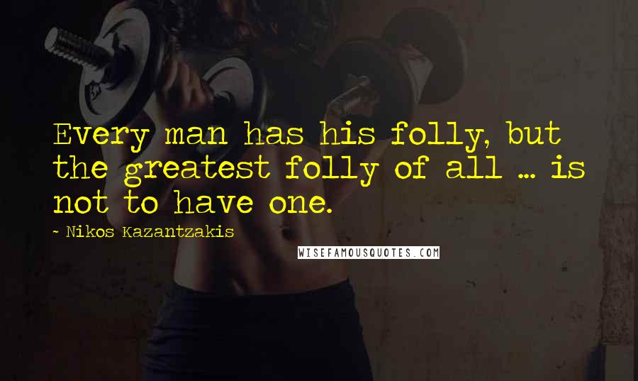 Nikos Kazantzakis Quotes: Every man has his folly, but the greatest folly of all ... is not to have one.