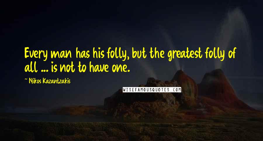 Nikos Kazantzakis Quotes: Every man has his folly, but the greatest folly of all ... is not to have one.