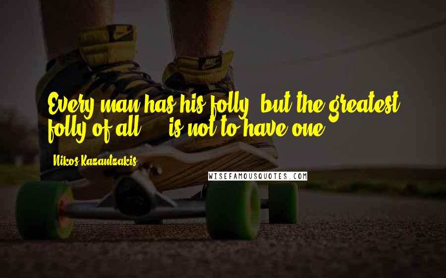 Nikos Kazantzakis Quotes: Every man has his folly, but the greatest folly of all ... is not to have one.