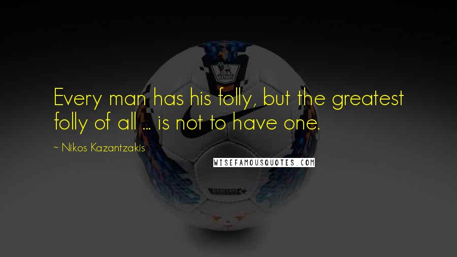 Nikos Kazantzakis Quotes: Every man has his folly, but the greatest folly of all ... is not to have one.