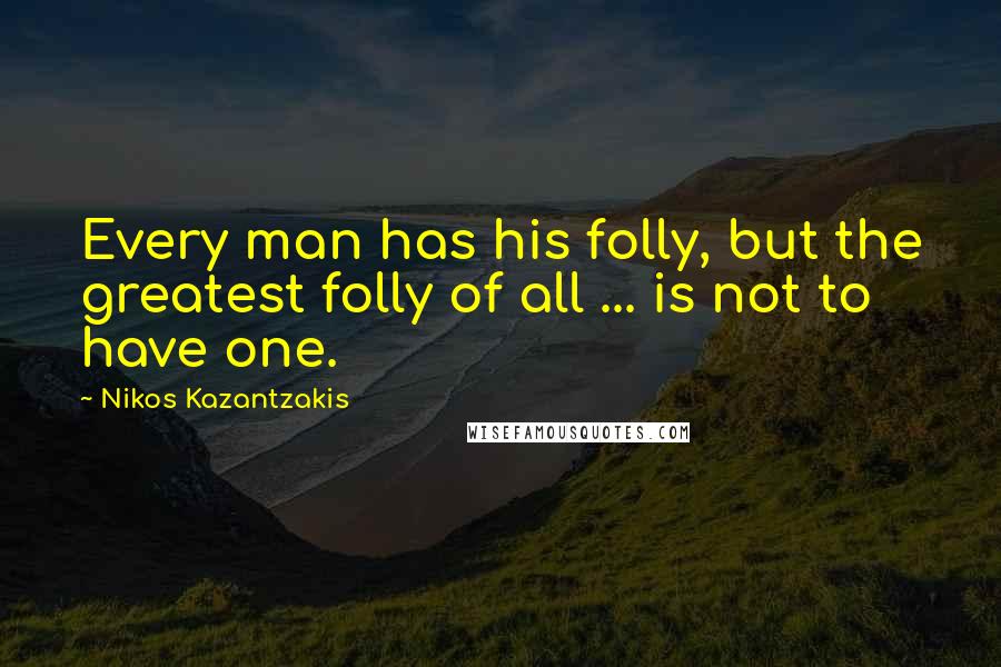 Nikos Kazantzakis Quotes: Every man has his folly, but the greatest folly of all ... is not to have one.