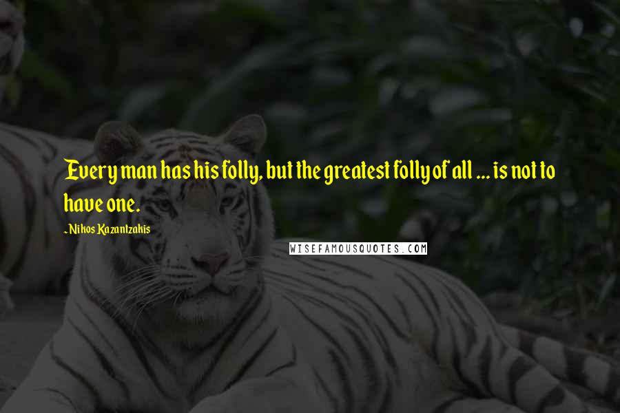 Nikos Kazantzakis Quotes: Every man has his folly, but the greatest folly of all ... is not to have one.