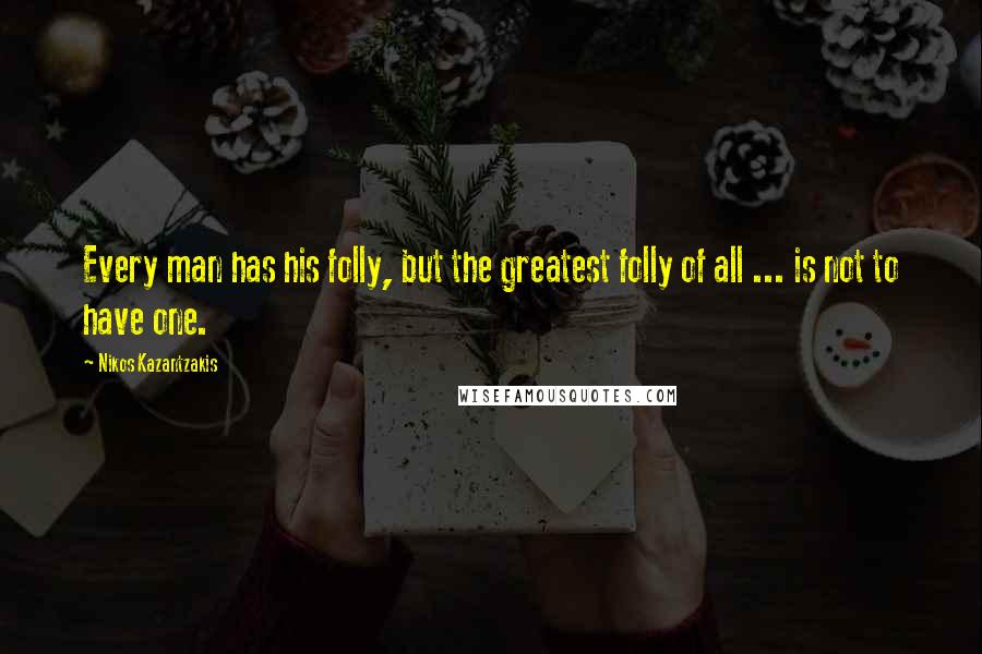 Nikos Kazantzakis Quotes: Every man has his folly, but the greatest folly of all ... is not to have one.