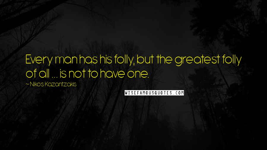 Nikos Kazantzakis Quotes: Every man has his folly, but the greatest folly of all ... is not to have one.