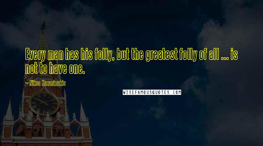 Nikos Kazantzakis Quotes: Every man has his folly, but the greatest folly of all ... is not to have one.