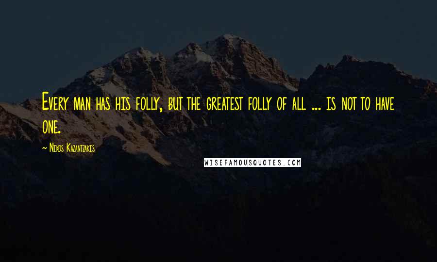 Nikos Kazantzakis Quotes: Every man has his folly, but the greatest folly of all ... is not to have one.