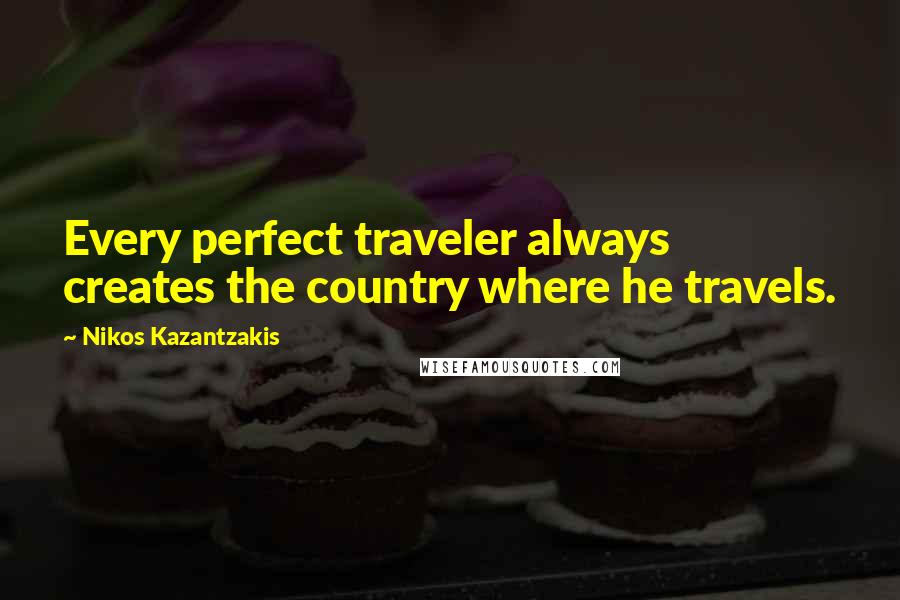 Nikos Kazantzakis Quotes: Every perfect traveler always creates the country where he travels.