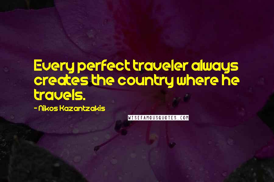 Nikos Kazantzakis Quotes: Every perfect traveler always creates the country where he travels.