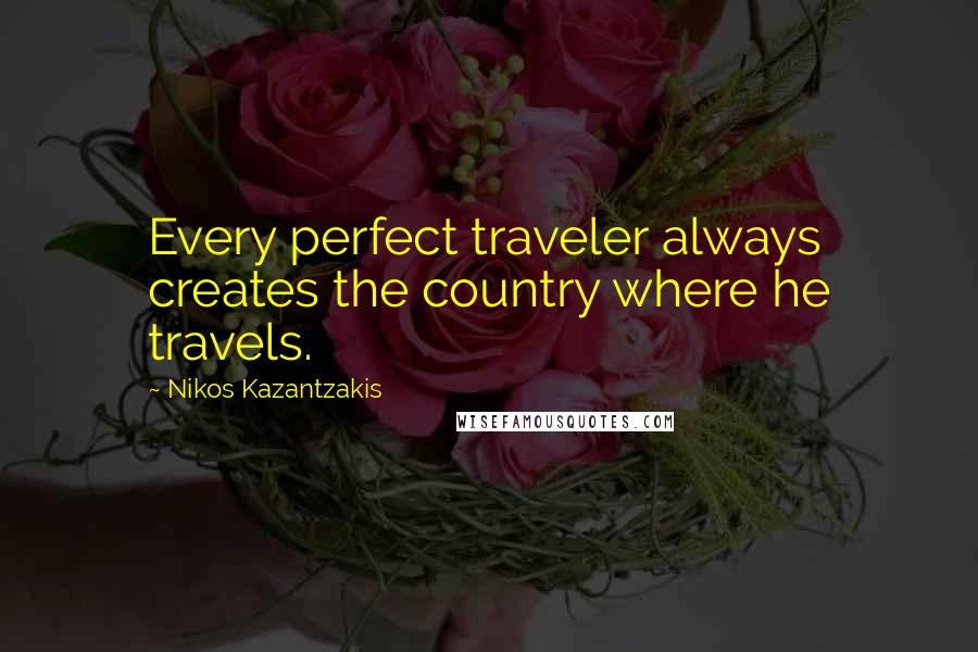 Nikos Kazantzakis Quotes: Every perfect traveler always creates the country where he travels.