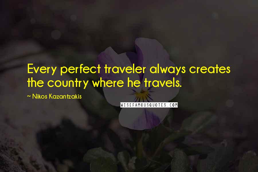 Nikos Kazantzakis Quotes: Every perfect traveler always creates the country where he travels.