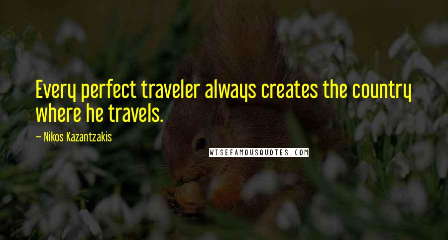 Nikos Kazantzakis Quotes: Every perfect traveler always creates the country where he travels.