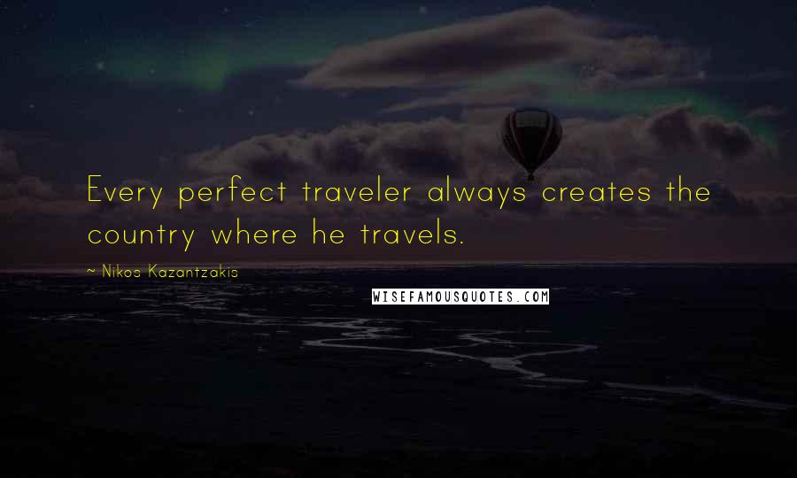 Nikos Kazantzakis Quotes: Every perfect traveler always creates the country where he travels.
