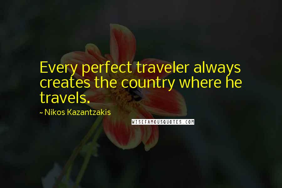 Nikos Kazantzakis Quotes: Every perfect traveler always creates the country where he travels.