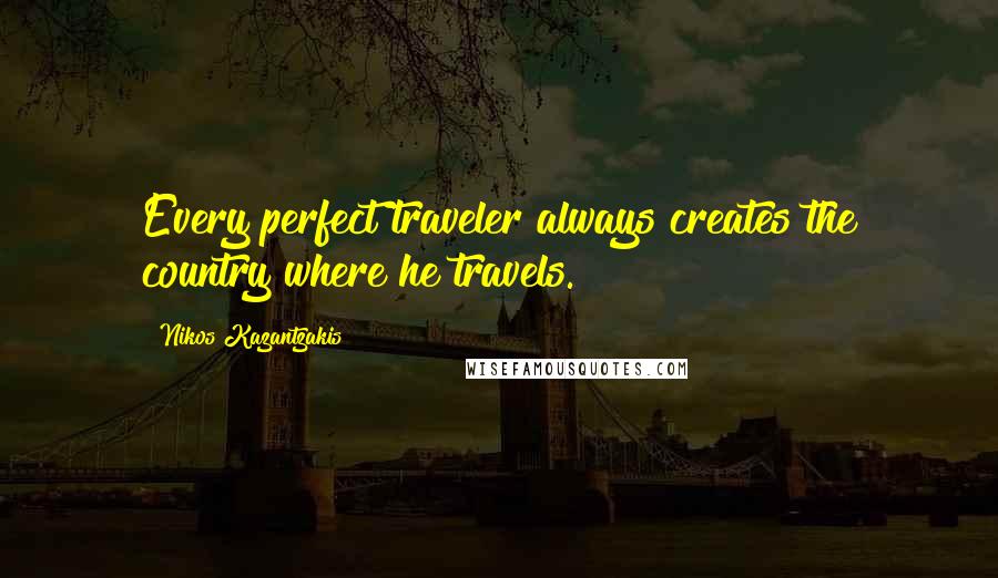Nikos Kazantzakis Quotes: Every perfect traveler always creates the country where he travels.