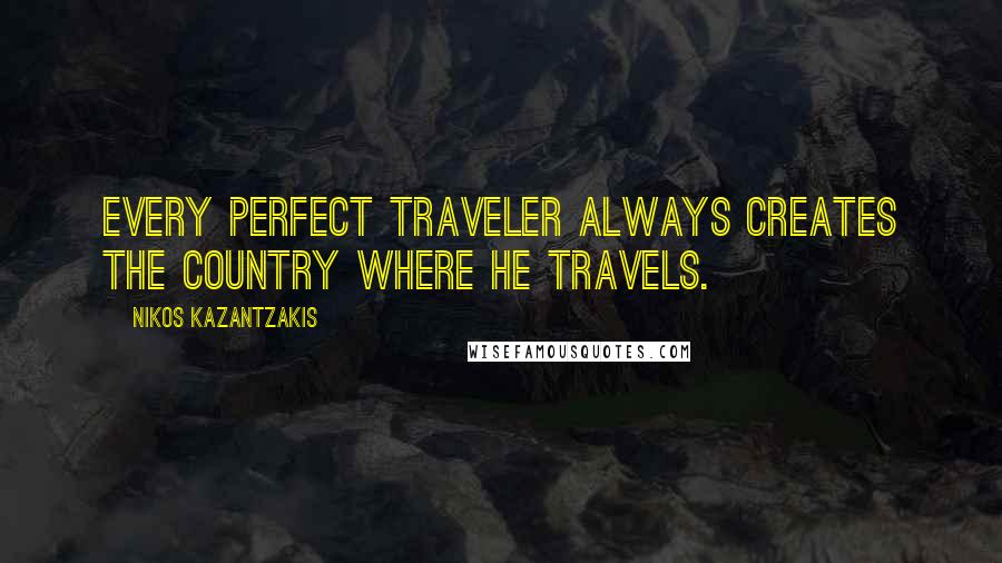 Nikos Kazantzakis Quotes: Every perfect traveler always creates the country where he travels.