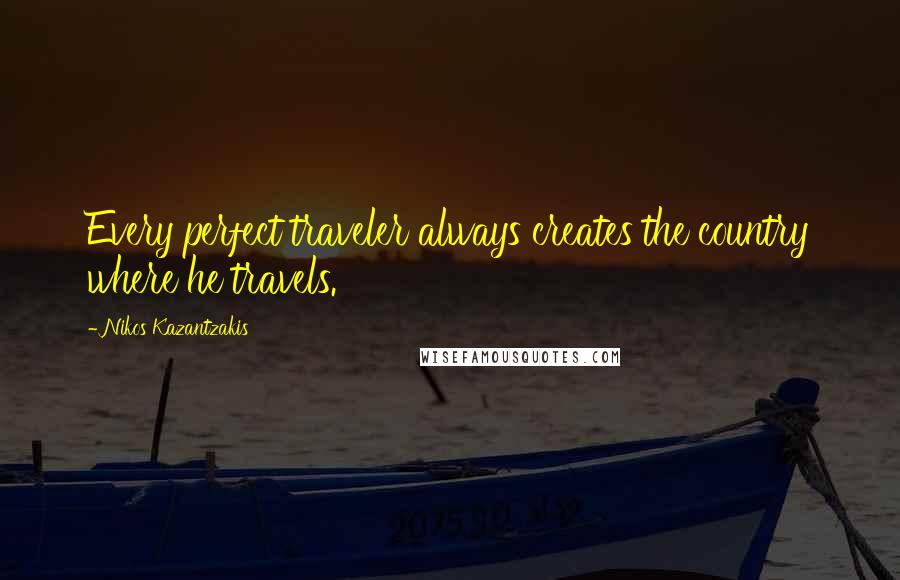 Nikos Kazantzakis Quotes: Every perfect traveler always creates the country where he travels.