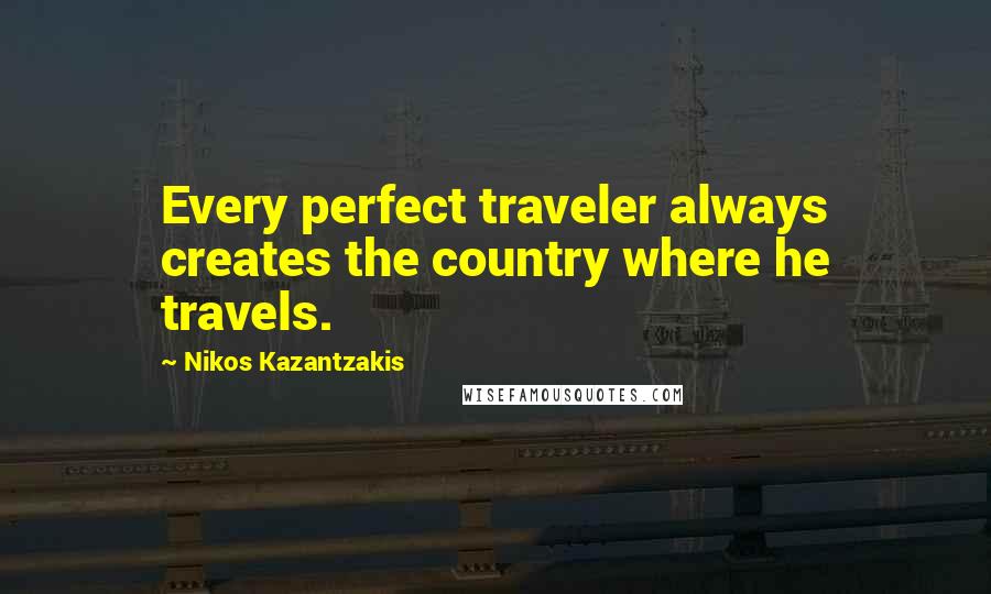 Nikos Kazantzakis Quotes: Every perfect traveler always creates the country where he travels.