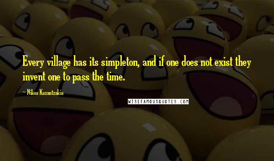Nikos Kazantzakis Quotes: Every village has its simpleton, and if one does not exist they invent one to pass the time.