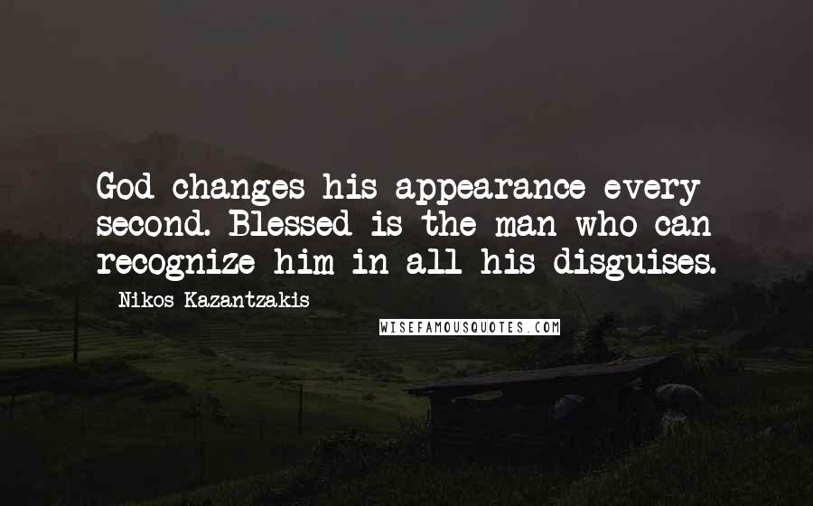 Nikos Kazantzakis Quotes: God changes his appearance every second. Blessed is the man who can recognize him in all his disguises.