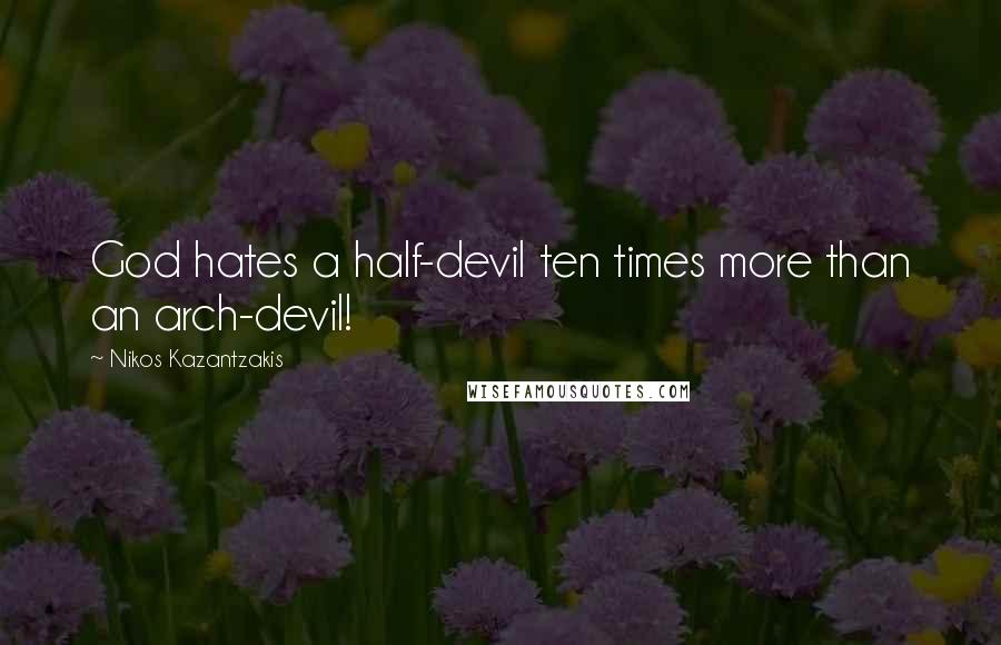 Nikos Kazantzakis Quotes: God hates a half-devil ten times more than an arch-devil!