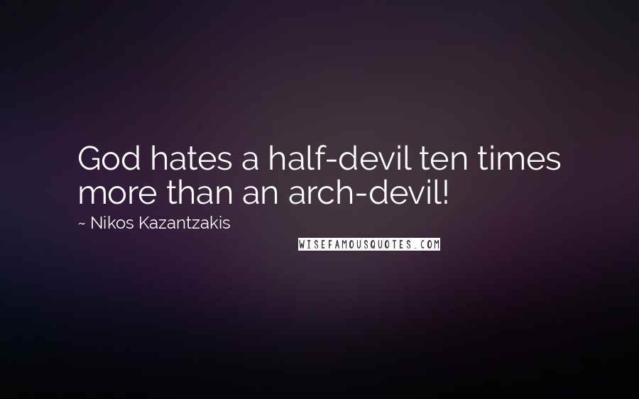 Nikos Kazantzakis Quotes: God hates a half-devil ten times more than an arch-devil!