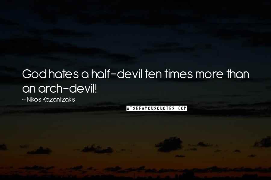 Nikos Kazantzakis Quotes: God hates a half-devil ten times more than an arch-devil!