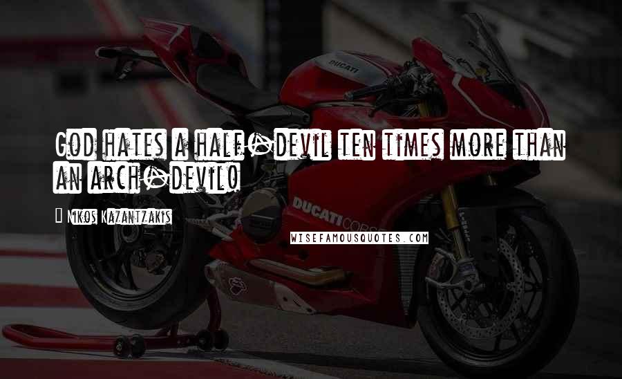 Nikos Kazantzakis Quotes: God hates a half-devil ten times more than an arch-devil!