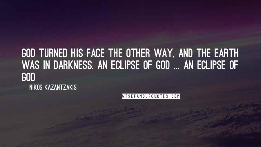 Nikos Kazantzakis Quotes: God turned his face the other way, and the earth was in darkness. An eclipse of God ... an eclipse of God